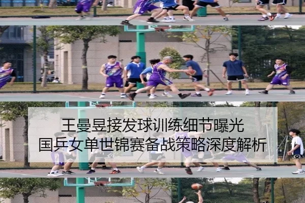王曼昱接发球训练细节曝光 国乒女单世锦赛备战策略深度解析（Kaiyun）