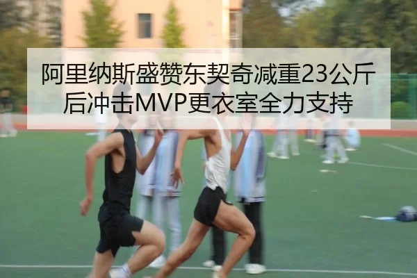 阿里纳斯盛赞东契奇减重23公斤后冲击MVP更衣室全力支持 | Kaiyun