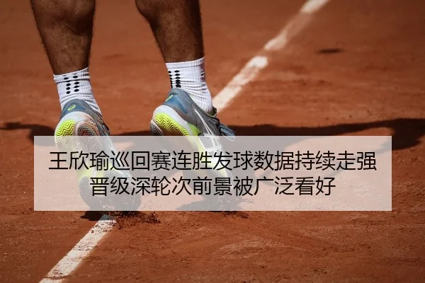王欣瑜巡回赛连胜发球数据持续走强 晋级深轮次前景被广泛看好（Kaiyun）
