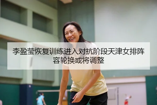 李盈莹恢复训练进入对抗阶段天津女排阵容轮换或将调整（Kaiyun）